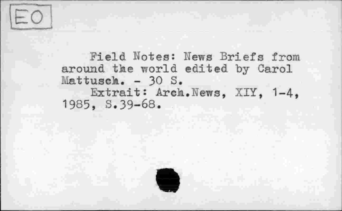 ﻿Field Notes: News Briefs from around the world edited by Carol Mattusch. - 30 S.
Extrait: Arch.News, XIY, 1-4, 1985, S.39-68.